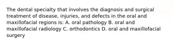 The dental specialty that involves the diagnosis and surgical treatment of disease, injuries, and defects in the oral and maxillofacial regions is: A. oral pathology B. oral and maxillofacial radiology C. orthodontics D. oral and maxillofacial surgery