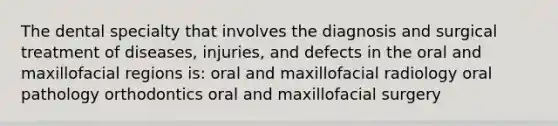 The dental specialty that involves the diagnosis and surgical treatment of diseases, injuries, and defects in the oral and maxillofacial regions is: oral and maxillofacial radiology oral pathology orthodontics oral and maxillofacial surgery