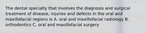 The dental specialty that involves the diagnosis and surgical treatment of disease, injuries and defects in the oral and maxillofacial regions is A. oral and maxillofacial radiology B. orthodontics C. oral and maxillofacial surgery