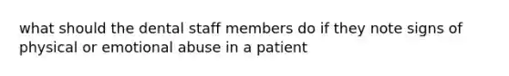 what should the dental staff members do if they note signs of physical or emotional abuse in a patient