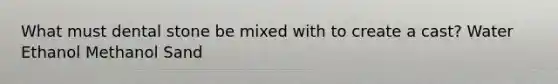 What must dental stone be mixed with to create a cast? Water Ethanol Methanol Sand