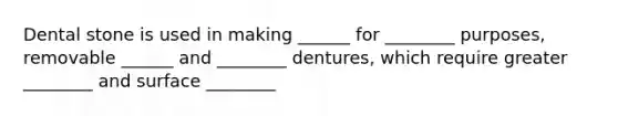 Dental stone is used in making ______ for ________ purposes, removable ______ and ________ dentures, which require greater ________ and surface ________