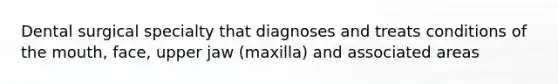 Dental surgical specialty that diagnoses and treats conditions of the mouth, face, upper jaw (maxilla) and associated areas