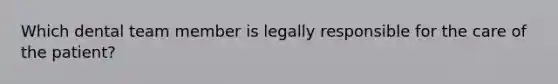 Which dental team member is legally responsible for the care of the patient?