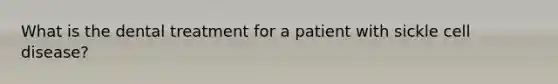 What is the dental treatment for a patient with sickle cell disease?