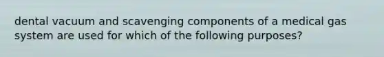 dental vacuum and scavenging components of a medical gas system are used for which of the following purposes?