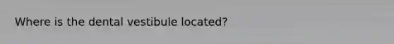 Where is the dental vestibule located?