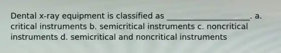 Dental x-ray equipment is classified as _____________________. a. critical instruments b. semicritical instruments c. noncritical instruments d. semicritical and noncritical instruments