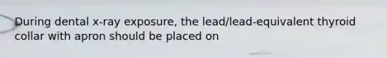 During dental x-ray exposure, the lead/lead-equivalent thyroid collar with apron should be placed on