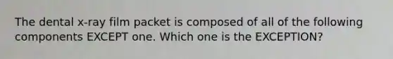 The dental x-ray film packet is composed of all of the following components EXCEPT one. Which one is the EXCEPTION?