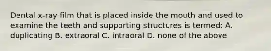 Dental x-ray film that is placed inside the mouth and used to examine the teeth and supporting structures is termed: A. duplicating B. extraoral C. intraoral D. none of the above