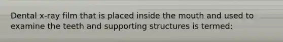 Dental x-ray film that is placed inside the mouth and used to examine the teeth and supporting structures is termed: