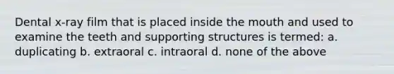 Dental x-ray film that is placed inside the mouth and used to examine the teeth and supporting structures is termed: a. duplicating b. extraoral c. intraoral d. none of the above