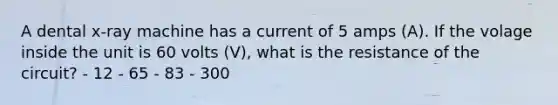 A dental x-ray machine has a current of 5 amps (A). If the volage inside the unit is 60 volts (V), what is the resistance of the circuit? - 12 - 65 - 83 - 300