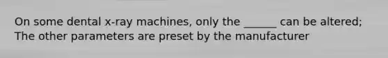 On some dental x-ray machines, only the ______ can be altered; The other parameters are preset by the manufacturer