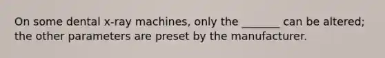 On some dental x-ray machines, only the _______ can be altered; the other parameters are preset by the manufacturer.