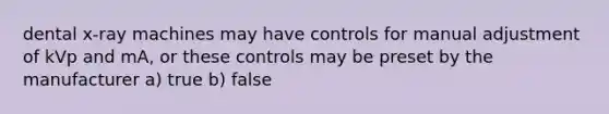 dental x-ray machines may have controls for manual adjustment of kVp and mA, or these controls may be preset by the manufacturer a) true b) false