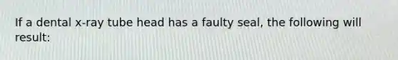 If a dental x-ray tube head has a faulty seal, the following will result: