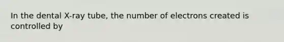 In the dental X-ray tube, the number of electrons created is controlled by