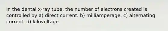 In the dental x-ray tube, the number of electrons created is controlled by a) direct current. b) milliamperage. c) alternating current. d) kilovoltage.