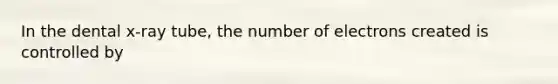 In the dental x-ray tube, the number of electrons created is controlled by