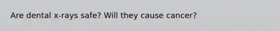 Are dental x-rays safe? Will they cause cancer?