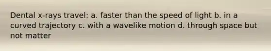 Dental x-rays travel: a. faster than the speed of light b. in a curved trajectory c. with a wavelike motion d. through space but not matter