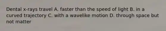 Dental x-rays travel A. faster than the speed of light B. in a curved trajectory C. with a wavelike motion D. through space but not matter