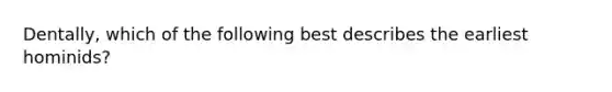 Dentally, which of the following best describes the earliest hominids?