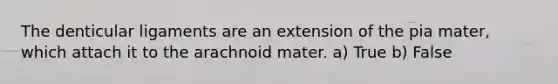 The denticular ligaments are an extension of the pia mater, which attach it to the arachnoid mater. a) True b) False
