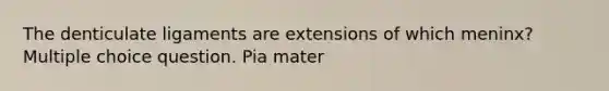 The denticulate ligaments are extensions of which meninx? Multiple choice question. Pia mater