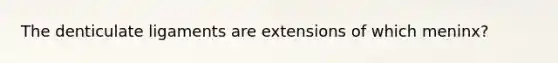 The denticulate ligaments are extensions of which meninx?