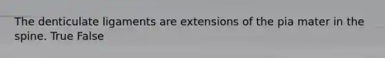 The denticulate ligaments are extensions of the pia mater in the spine. True False