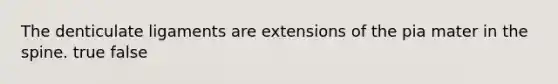 The denticulate ligaments are extensions of the pia mater in the spine. true false