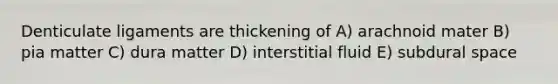 Denticulate ligaments are thickening of A) arachnoid mater B) pia matter C) dura matter D) interstitial fluid E) subdural space