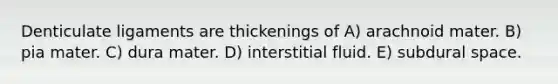 Denticulate ligaments are thickenings of A) arachnoid mater. B) pia mater. C) dura mater. D) interstitial fluid. E) subdural space.