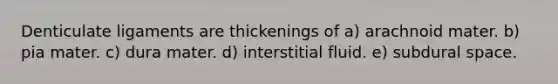 Denticulate ligaments are thickenings of a) arachnoid mater. b) pia mater. c) dura mater. d) interstitial fluid. e) subdural space.