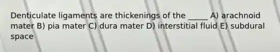 Denticulate ligaments are thickenings of the _____ A) arachnoid mater B) pia mater C) dura mater D) interstitial fluid E) subdural space