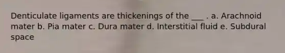 Denticulate ligaments are thickenings of the ___ . a. Arachnoid mater b. Pia mater c. Dura mater d. Interstitial fluid e. Subdural space