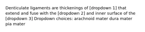 Denticulate ligaments are thickenings of [dropdown 1] that extend and fuse with the [dropdown 2] and inner surface of the [dropdown 3] Dropdown choices: arachnoid mater dura mater pia mater