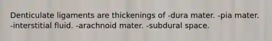 Denticulate ligaments are thickenings of -dura mater. -pia mater. -interstitial fluid. -arachnoid mater. -subdural space.