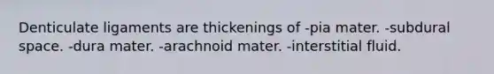 Denticulate ligaments are thickenings of -pia mater. -subdural space. -dura mater. -arachnoid mater. -interstitial fluid.