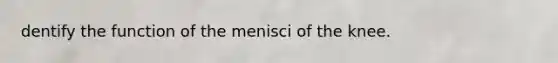 dentify the function of the menisci of the knee.