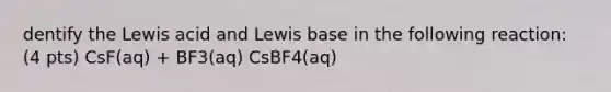 dentify the Lewis acid and Lewis base in the following reaction: (4 pts) CsF(aq) + BF3(aq) CsBF4(aq)