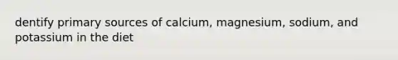 dentify primary sources of calcium, magnesium, sodium, and potassium in the diet