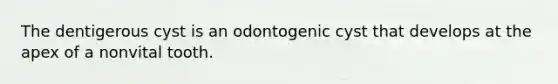 The dentigerous cyst is an odontogenic cyst that develops at the apex of a nonvital tooth.