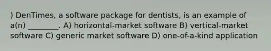 ) DenTimes, a software package for dentists, is an example of a(n) ________. A) horizontal-market software B) vertical-market software C) generic market software D) one-of-a-kind application