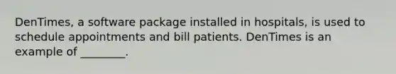 DenTimes, a software package installed in hospitals, is used to schedule appointments and bill patients. DenTimes is an example of ________.