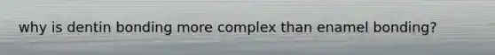why is dentin bonding more complex than enamel bonding?
