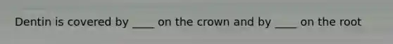 Dentin is covered by ____ on the crown and by ____ on the root